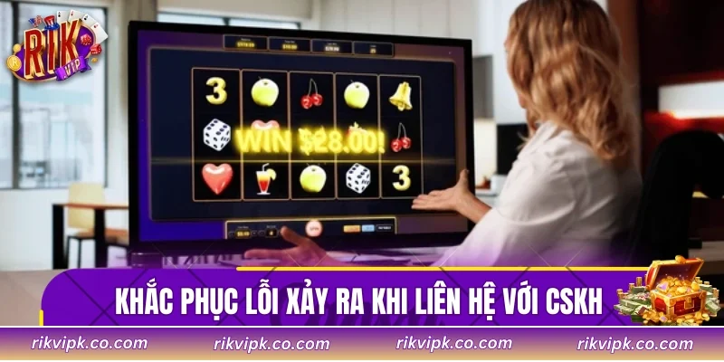 Khắc phục lỗi xảy ra khi liên hệ với CSKH 